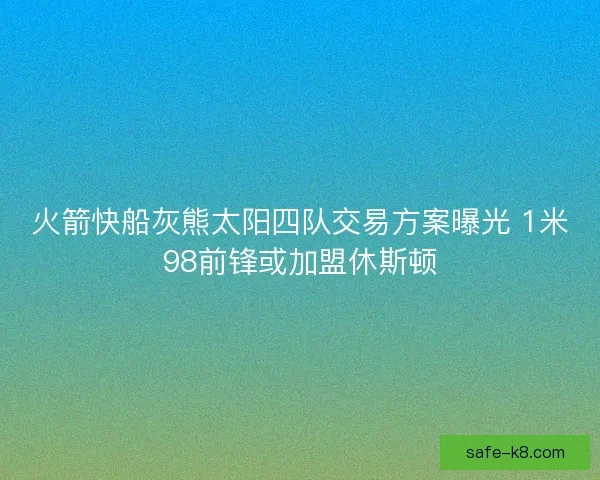 火箭快船灰熊太阳四队交易方案曝光 1米98前锋或加盟休斯顿