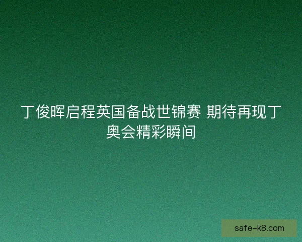 丁俊晖启程英国备战世锦赛 期待再现丁奥会精彩瞬间