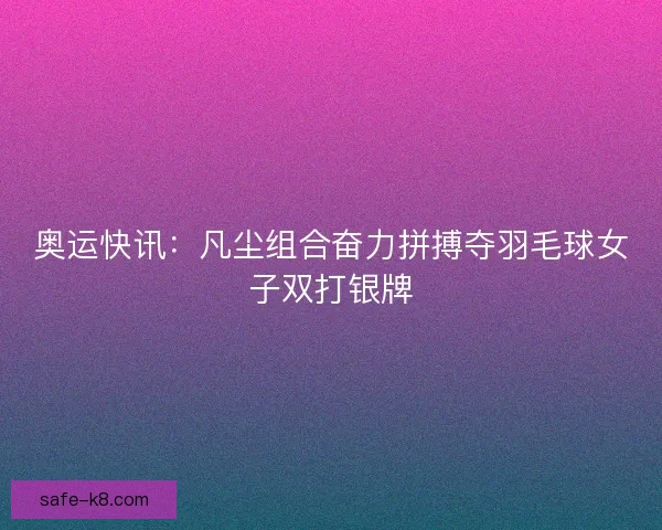 奥运快讯：凡尘组合奋力拼搏夺羽毛球女子双打银牌